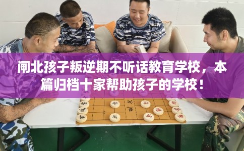 闸北孩子叛逆期不听话教育学校，本篇归档十家帮助孩子的学校！