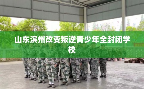 山东滨州改变叛逆青少年全封闭学校