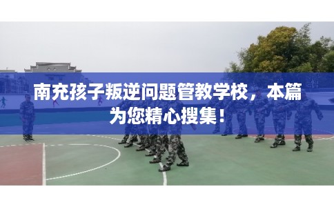 南充孩子叛逆问题管教学校，本篇为您精心搜集！