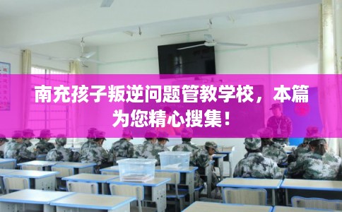南充孩子叛逆问题管教学校，本篇为您精心搜集！