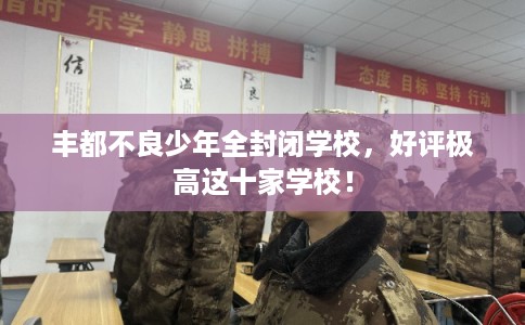 丰都不良少年全封闭学校,好评极高这十家学校! 丰都不良少年全封闭学校,好评极高这十家学校!