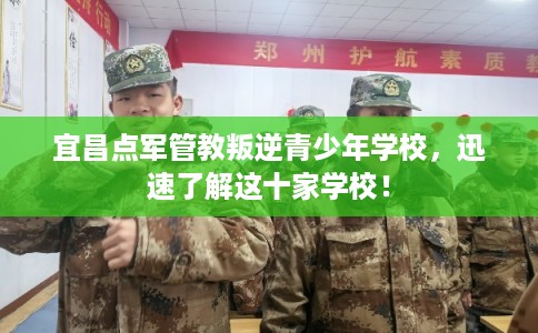 宜昌点军管教叛逆青少年学校,迅速了解这十家学校! 宜昌点军管教叛逆青少年学校,迅速了解这十家学校!
