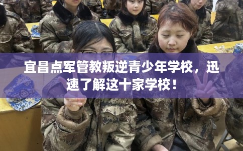 宜昌点军管教叛逆青少年学校，迅速了解这十家学校！