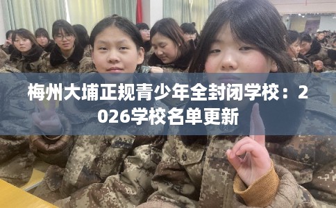 梅州大埔正规青少年全封闭学校：2026学校名单更新