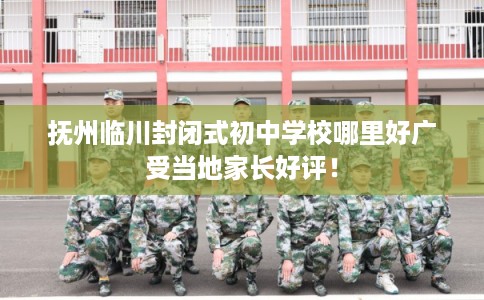 抚州临川封闭式初中学校哪里好广受当地家长好评！