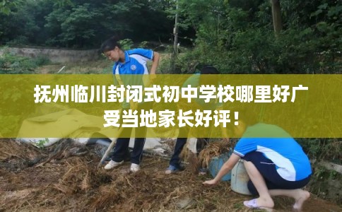 抚州临川封闭式初中学校哪里好广受当地家长好评！