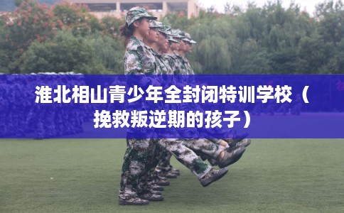 淮北相山青少年全封闭特训学校（挽救叛逆期的孩子）