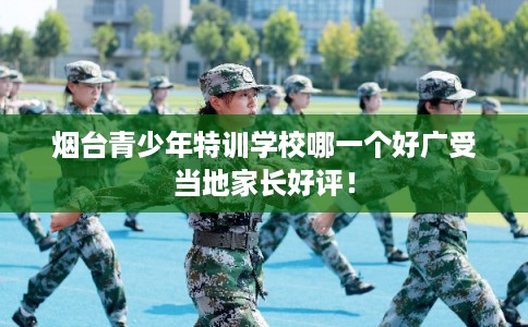 烟台青少年特训学校哪一个好广受当地家长好评! 烟台青少年特训学校哪一个好广受当地家长好评!