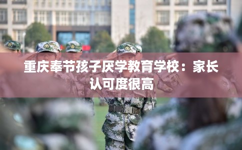 重庆奉节孩子厌学教育学校：家长认可度很高