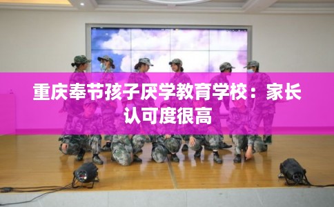 重庆奉节孩子厌学教育学校：家长认可度很高