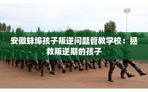 安徽蚌埠孩子叛逆问题管教学校：拯救叛逆期的孩子