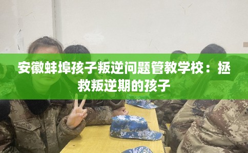 安徽蚌埠孩子叛逆问题管教学校：拯救叛逆期的孩子