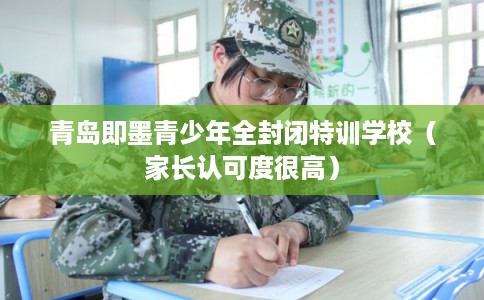青岛即墨青少年全封闭特训学校（家长认可度很高）