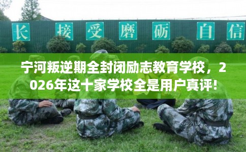 宁河叛逆期全封闭励志教育学校，2026年这十家学校全是用户真评!