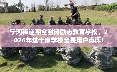 宁河叛逆期全封闭励志教育学校，2026年这十家学校全是用户真评!