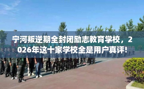宁河叛逆期全封闭励志教育学校，2026年这十家学校全是用户真评!