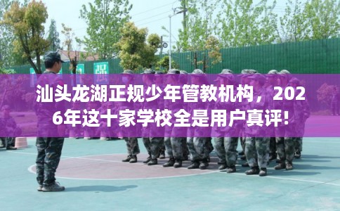 汕头龙湖正规少年管教机构，2026年这十家学校全是用户真评!