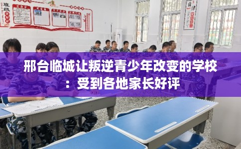邢台临城让叛逆青少年改变的学校：受到各地家长好评
