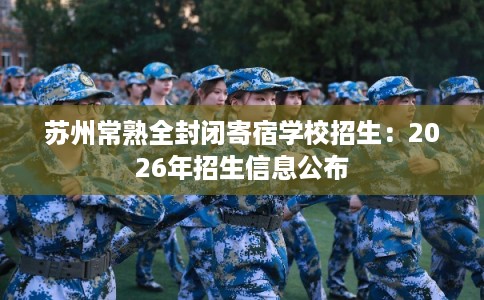 苏州常熟全封闭寄宿学校招生：2026年招生信息公布