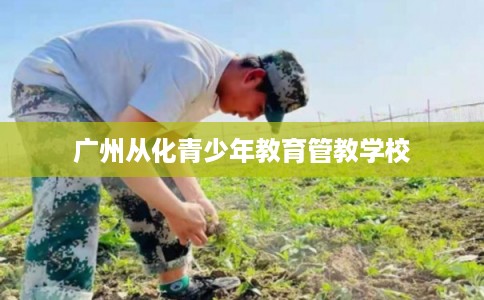 广州从化青少年教育管教学校
