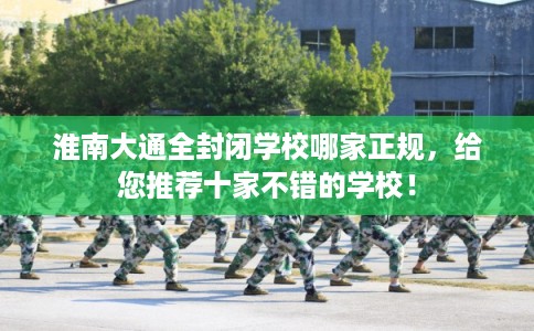 淮南大通全封闭学校哪家正规，给您推荐十家不错的学校！