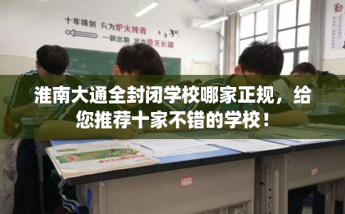 淮南大通全封闭学校哪家正规，给您推荐十家不错的学校！