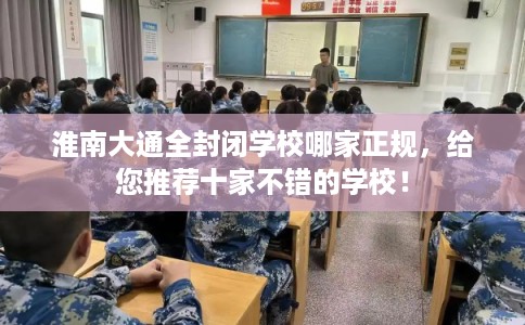 淮南大通全封闭学校哪家正规，给您推荐十家不错的学校！